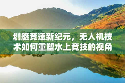 划艇竞速新纪元，无人机技术如何重塑水上竞技的视角？