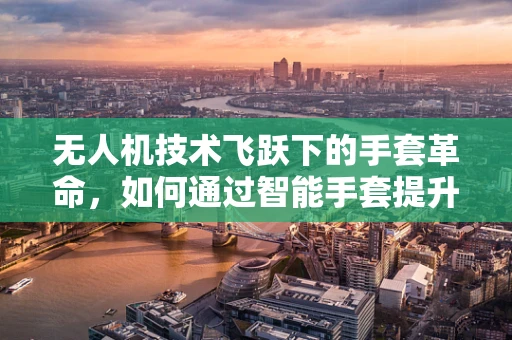 无人机技术飞跃下的手套革命，如何通过智能手套提升操控体验？