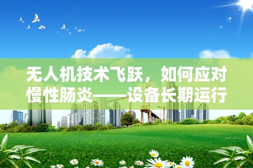 无人机技术飞跃，如何应对慢性肠炎——设备长期运行下的健康挑战？