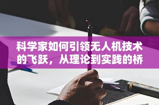 科学家如何引领无人机技术的飞跃，从理论到实践的桥梁