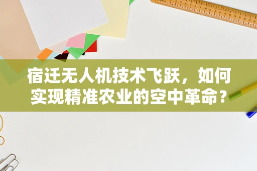 宿迁无人机技术飞跃，如何实现精准农业的空中革命？