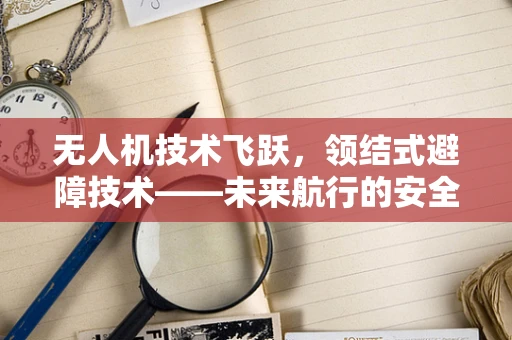 无人机技术飞跃，领结式避障技术——未来航行的安全新篇章？