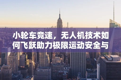 小轮车竞速，无人机技术如何飞跃助力极限运动安全与观赏性？