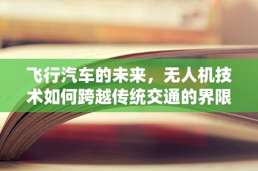 飞行汽车的未来，无人机技术如何跨越传统交通的界限？