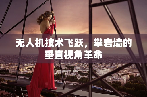 无人机技术飞跃，攀岩墙的垂直视角革命