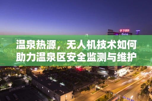 温泉热源，无人机技术如何助力温泉区安全监测与维护？