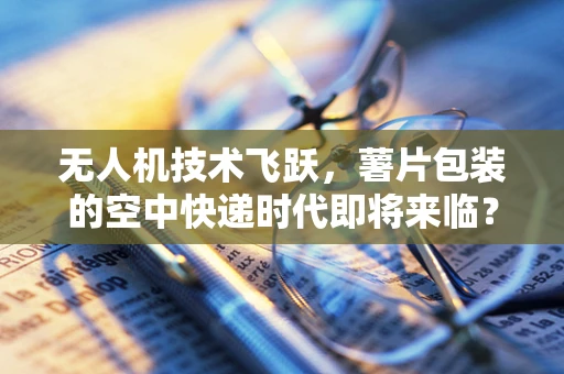 无人机技术飞跃，薯片包装的空中快递时代即将来临？