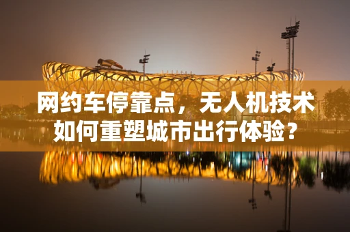 网约车停靠点，无人机技术如何重塑城市出行体验？