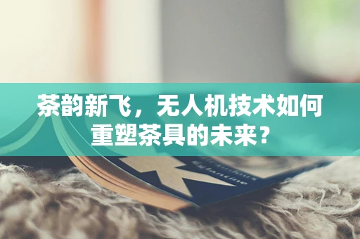 茶韵新飞，无人机技术如何重塑茶具的未来？