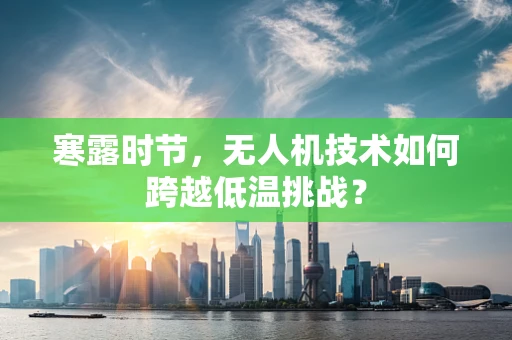 寒露时节，无人机技术如何跨越低温挑战？