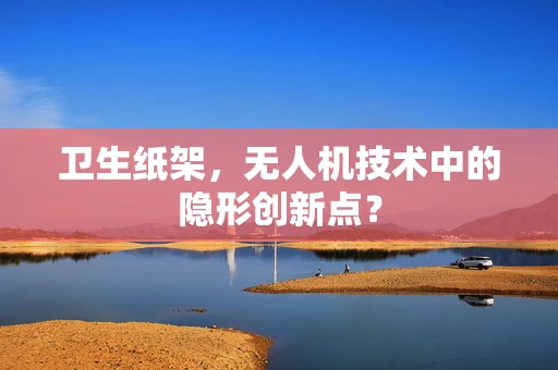卫生纸架，无人机技术中的隐形创新点？