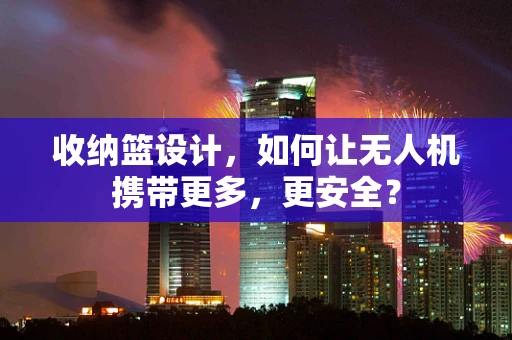 收纳篮设计，如何让无人机携带更多，更安全？
