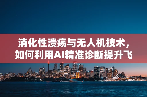 消化性溃疡与无人机技术，如何利用AI精准诊断提升飞行安全？