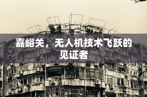 嘉峪关，无人机技术飞跃的见证者