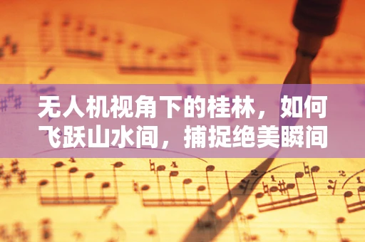 无人机视角下的桂林，如何飞跃山水间，捕捉绝美瞬间？