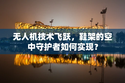 无人机技术飞跃，鞋架的空中守护者如何实现？
