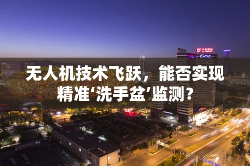 无人机技术飞跃，能否实现精准‘洗手盆’监测？