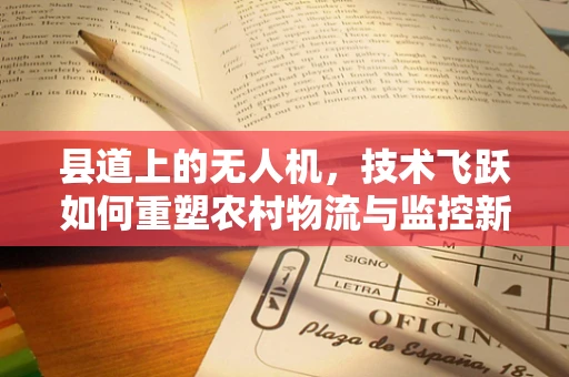 县道上的无人机，技术飞跃如何重塑农村物流与监控新格局？