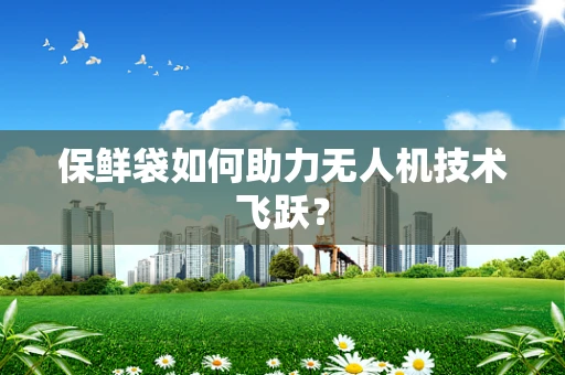 保鲜袋如何助力无人机技术飞跃？