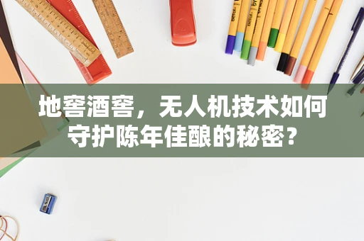 地窖酒窖，无人机技术如何守护陈年佳酿的秘密？