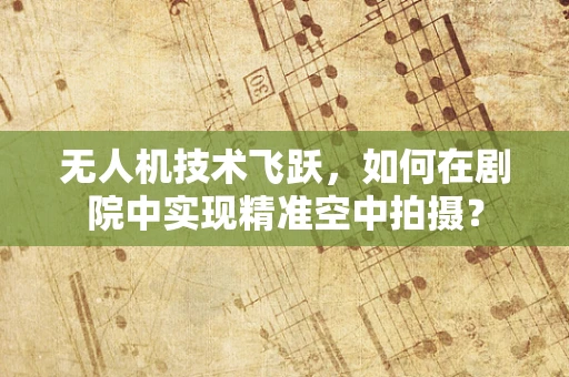 无人机技术飞跃，如何在剧院中实现精准空中拍摄？