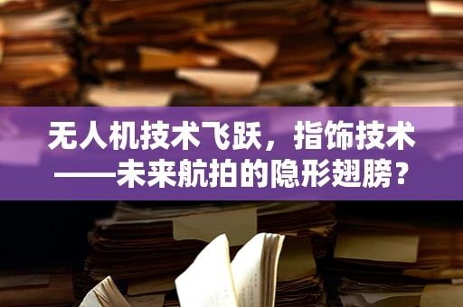无人机技术飞跃，指饰技术——未来航拍的隐形翅膀？