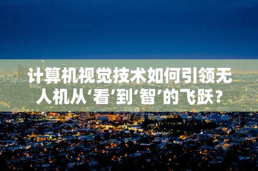 计算机视觉技术如何引领无人机从‘看’到‘智’的飞跃？