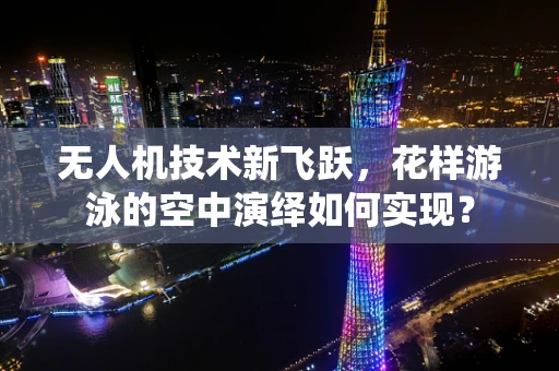 无人机技术新飞跃，花样游泳的空中演绎如何实现？