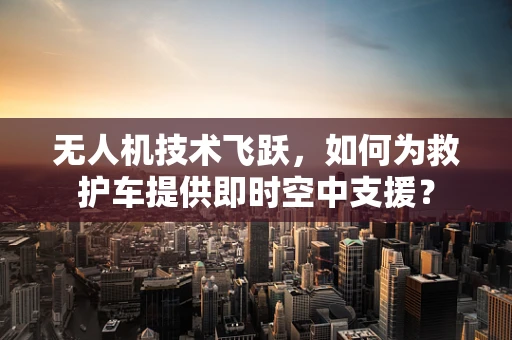 无人机技术飞跃，如何为救护车提供即时空中支援？