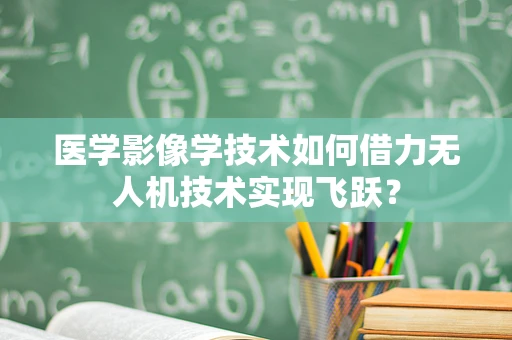 医学影像学技术如何借力无人机技术实现飞跃？