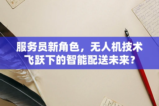 服务员新角色，无人机技术飞跃下的智能配送未来？