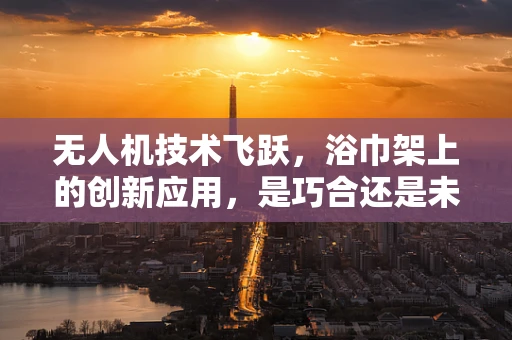 无人机技术飞跃，浴巾架上的创新应用，是巧合还是未来趋势？