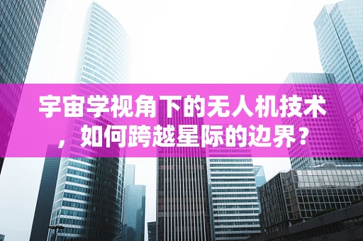 宇宙学视角下的无人机技术，如何跨越星际的边界？