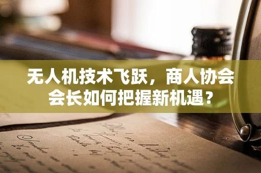 无人机技术飞跃，商人协会会长如何把握新机遇？