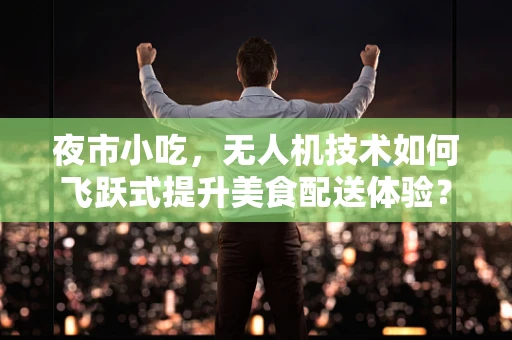 夜市小吃，无人机技术如何飞跃式提升美食配送体验？