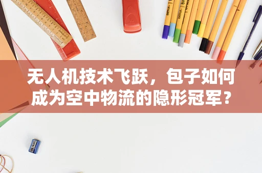 无人机技术飞跃，包子如何成为空中物流的隐形冠军？