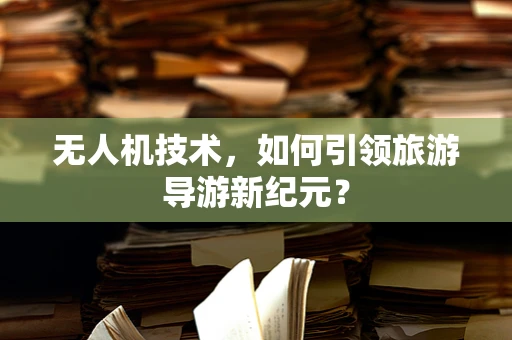 无人机技术，如何引领旅游导游新纪元？