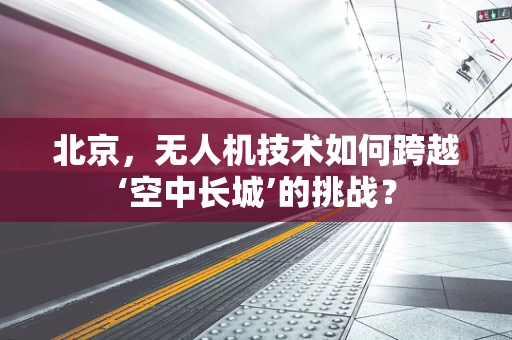 北京，无人机技术如何跨越‘空中长城’的挑战？