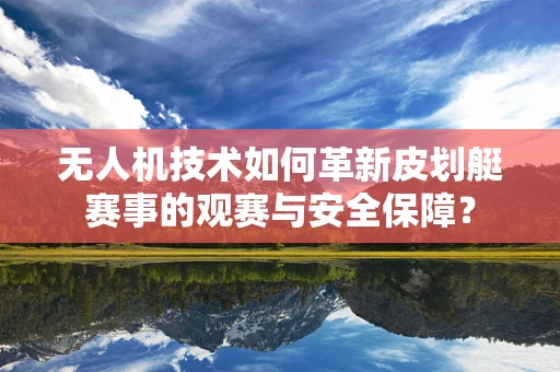 无人机技术如何革新皮划艇赛事的观赛与安全保障？