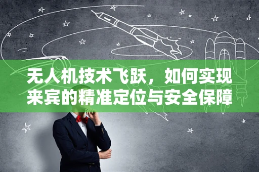 无人机技术飞跃，如何实现来宾的精准定位与安全保障？