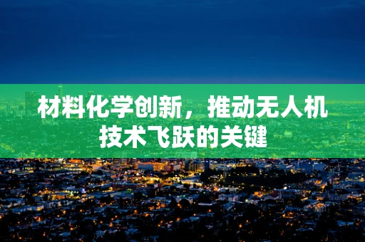 材料化学创新，推动无人机技术飞跃的关键