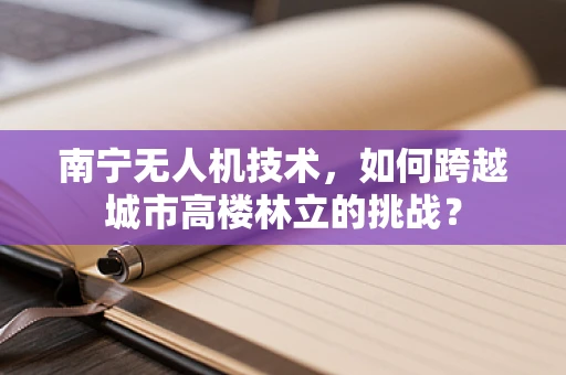 南宁无人机技术，如何跨越城市高楼林立的挑战？