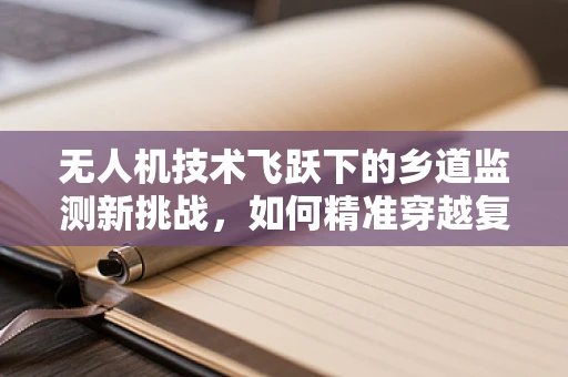 无人机技术飞跃下的乡道监测新挑战，如何精准穿越复杂地形？