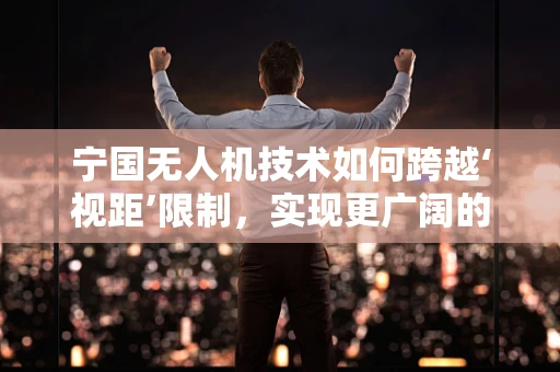宁国无人机技术如何跨越‘视距’限制，实现更广阔的飞行自由？