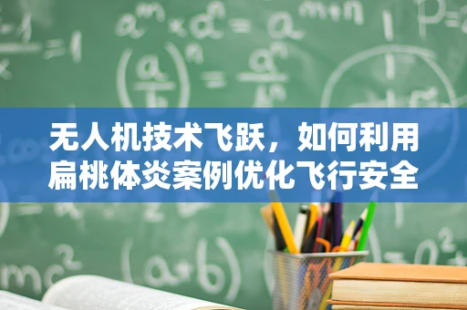 无人机技术飞跃，如何利用扁桃体炎案例优化飞行安全？