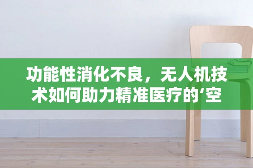 功能性消化不良，无人机技术如何助力精准医疗的‘空中飞跃’？