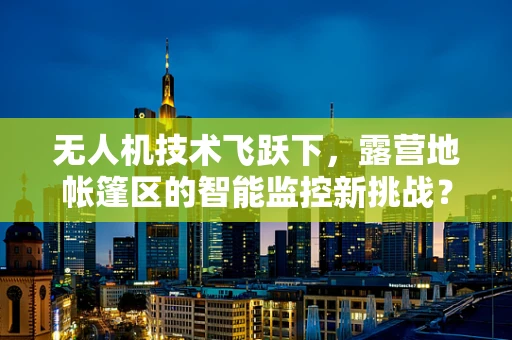 无人机技术飞跃下，露营地帐篷区的智能监控新挑战？