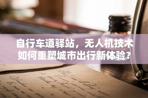 自行车道驿站，无人机技术如何重塑城市出行新体验？