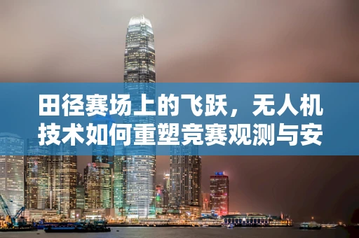 田径赛场上的飞跃，无人机技术如何重塑竞赛观测与安全？