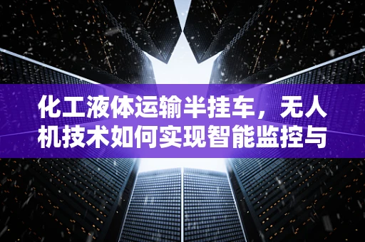 化工液体运输半挂车，无人机技术如何实现智能监控与安全运输？